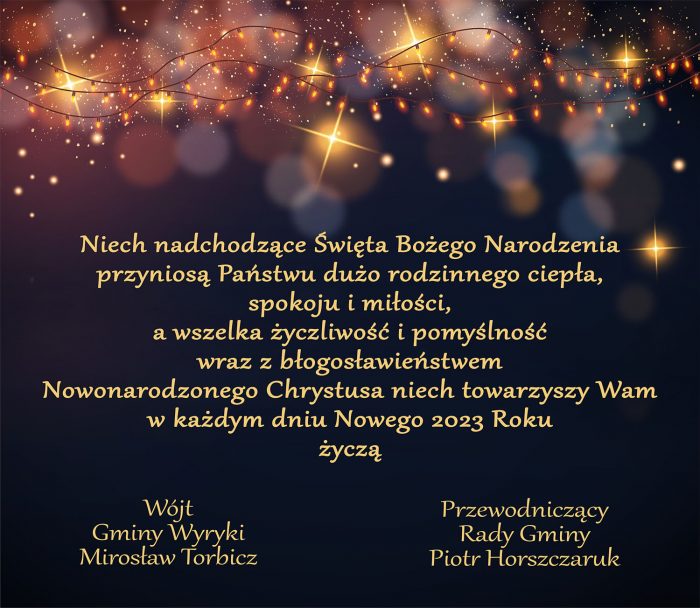 Niech, nadchodzące Święta Bożego Narodzenia, przyniosą Państwu dużo rodzinnego ciepła, spokoju i miłości, a wszelka życzliwość i pomyślność wraz z błogosławieństwem Nowonarodzonego Chrystusa niech, towarzyszy Wam w każdym dniu Nowego 2023 Roku życzą Wójt Gminy Wyryki Mirosław Torbicz, Przewodniczący Rady Gminy Piotr Horszczaruk